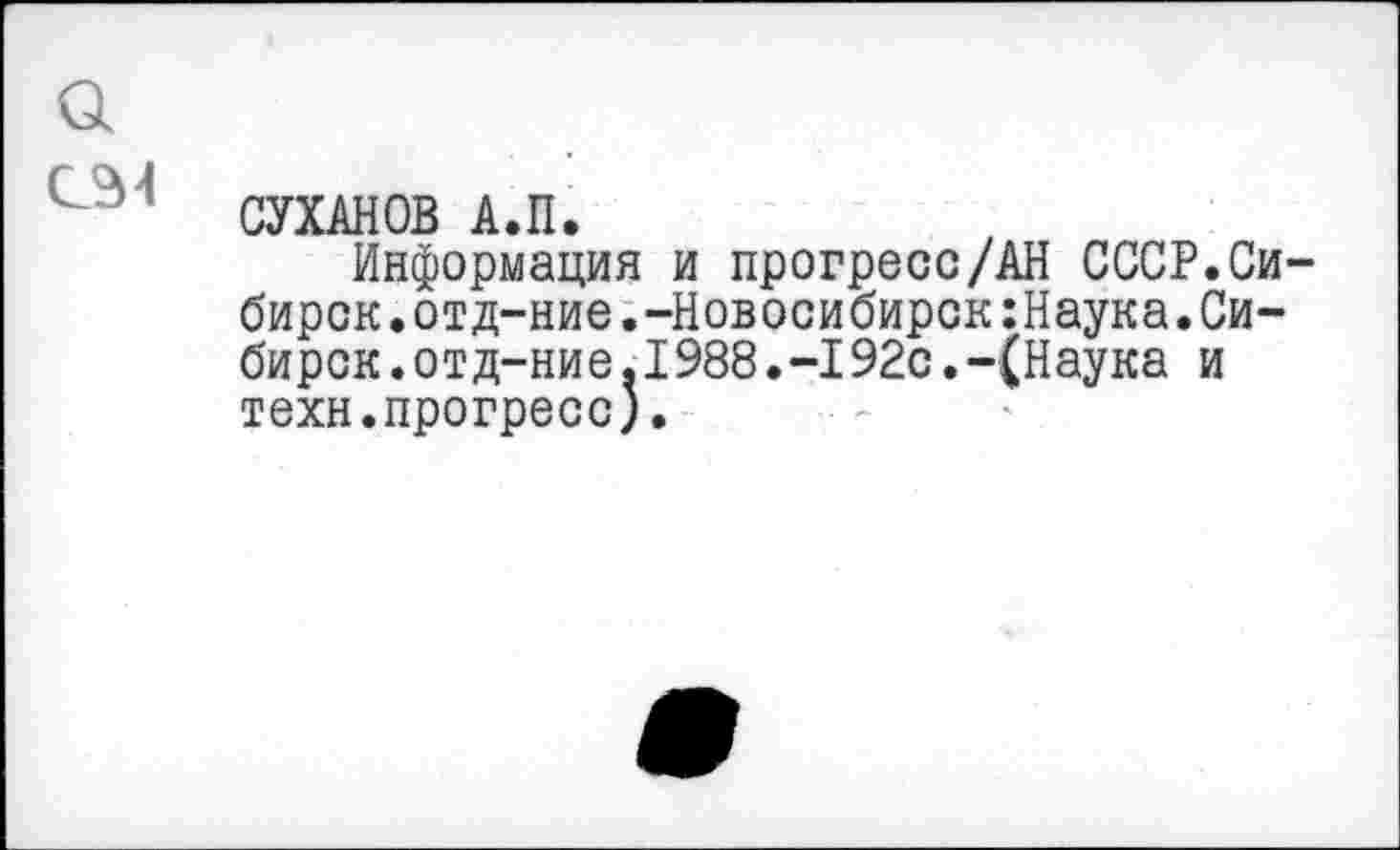 ﻿СУХАНОВ А.П.
Информация и прогресс/АН СССР.Си бирок.отд-ние.-Новосибирск:Наука.Сибирок .отд-ние.I988.-I92с.-(Наука и техн.прогресс).